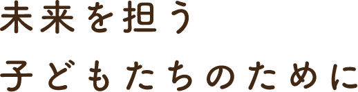 未来を担う子どもたちのために