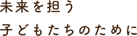 未来を担う子どもたちのために