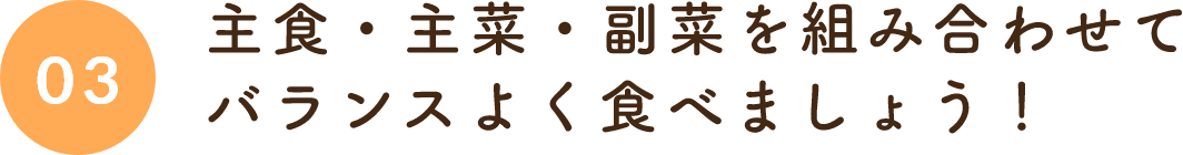 03主食・主菜・副菜を組み合わせてバランスよく食べましょう！